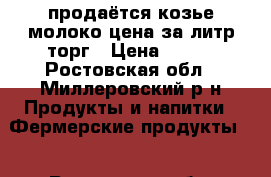 продаётся козье молоко цена за литр торг › Цена ­ 100 - Ростовская обл., Миллеровский р-н Продукты и напитки » Фермерские продукты   . Ростовская обл.